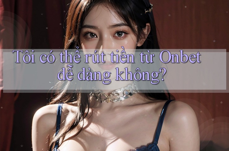 Tôi có thể rút tiền từ Onbet dễ dàng không? Tôi có thể rút tiền từ Onbet dễ dàng không?