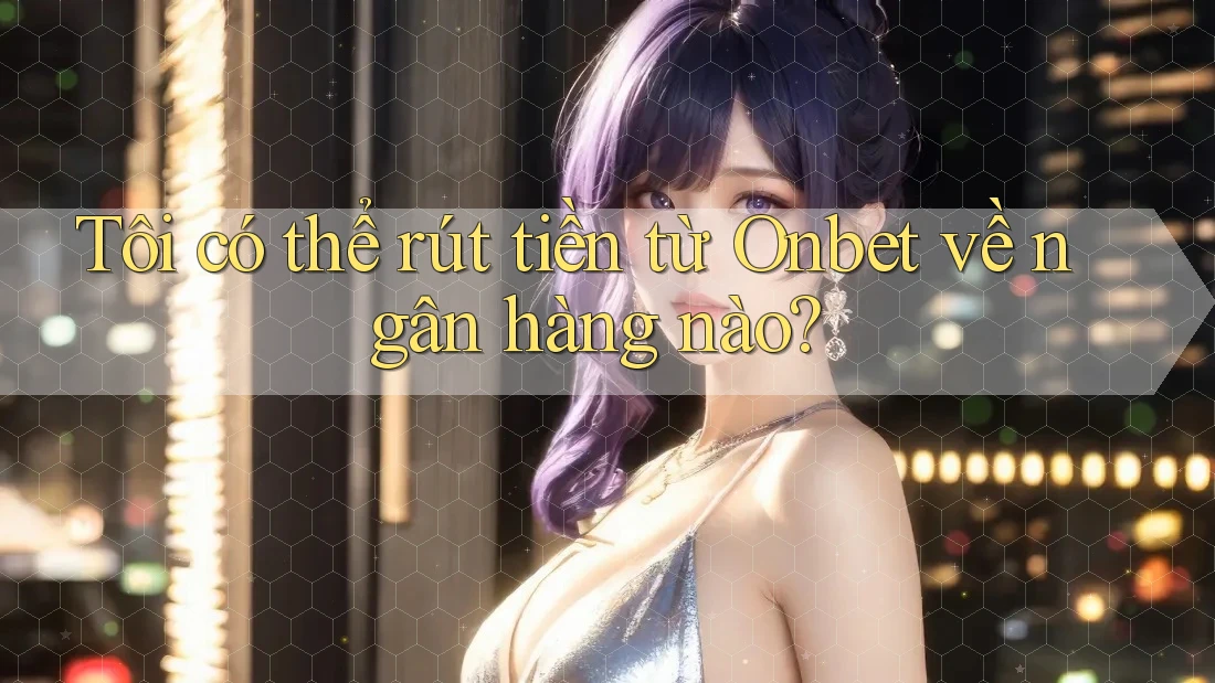 Tôi có thể rút tiền từ Onbet về ngân hàng nào? Tôi có thể rút tiền từ Onbet về ngân hàng nào?