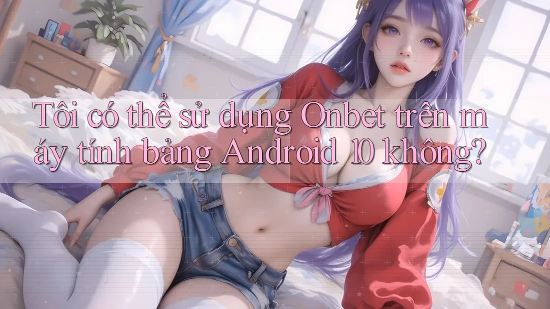 Tôi có thể sử dụng Onbet trên máy tính bảng Android 10 không? Tôi có thể sử dụng Onbet trên máy tính bảng Android 10 không?