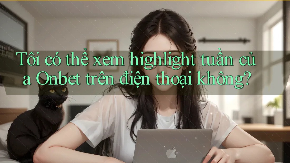 Tôi có thể xem highlight tuần của Onbet trên điện thoại không? Tôi có thể xem highlight tuần của Onbet trên điện thoại không?