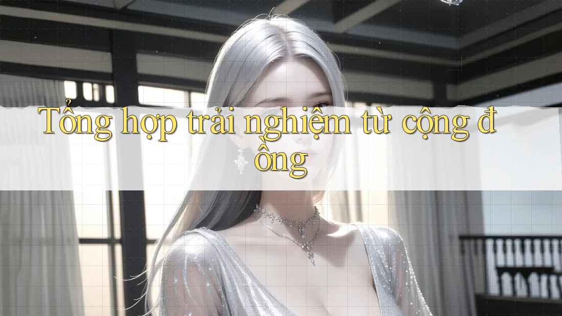 Tổng hợp trải nghiệm từ cộng đồng Tổng hợp trải nghiệm từ cộng đồng