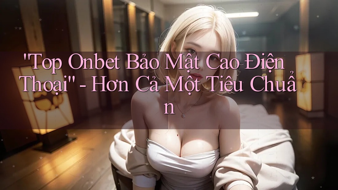 “Top Onbet Bảo Mật Cao Điện Thoại” - Hơn Cả Một Tiêu Chuẩn “Top Onbet Bảo Mật Cao Điện Thoại” - Hơn Cả Một Tiêu Chuẩn
