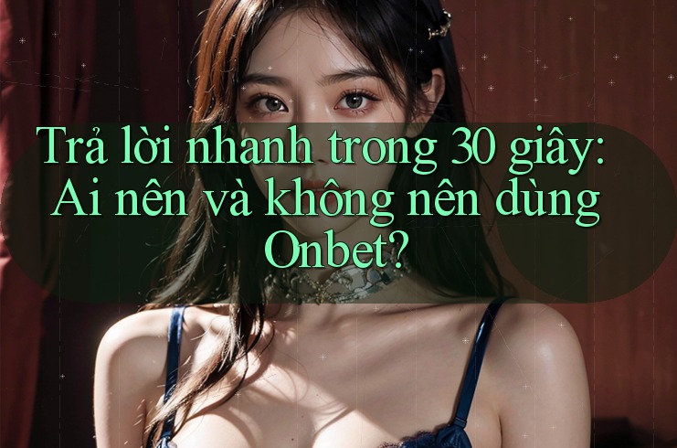 Trả lời nhanh trong 30 giây: Ai nên và không nên dùng Onbet? Trả lời nhanh trong 30 giây: Ai nên và không nên dùng Onbet?