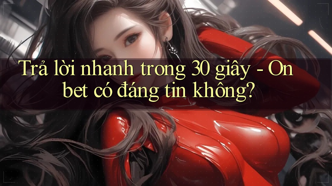 Trả lời nhanh trong 30 giây - Onbet có đáng tin không?