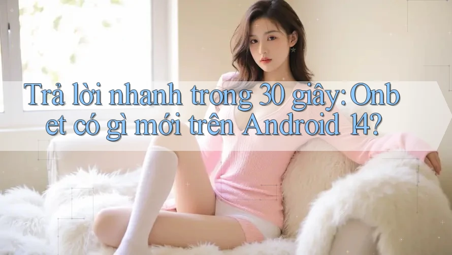 Trả lời nhanh trong 30 giây: Onbet có gì mới trên Android 14? Trả lời nhanh trong 30 giây: Onbet có gì mới trên Android 14?