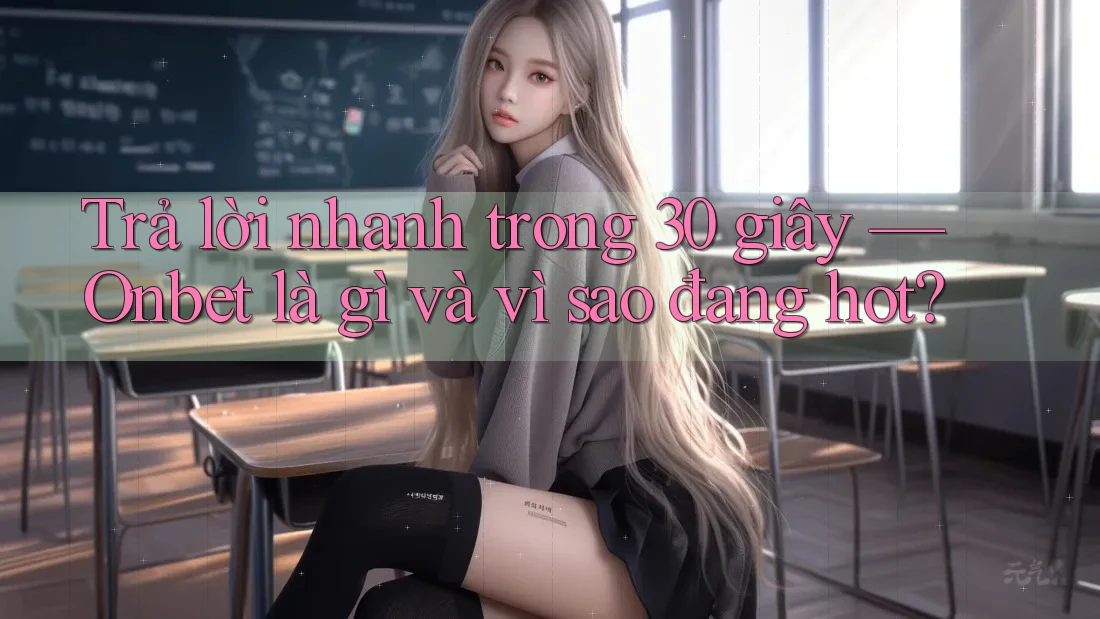 Trả lời nhanh trong 30 giây — Onbet là gì và vì sao đang hot?