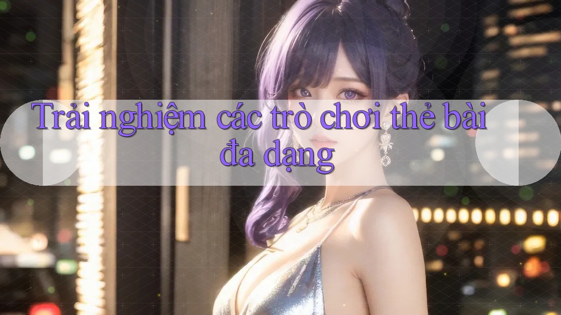 Trải nghiệm các trò chơi thẻ bài đa dạng