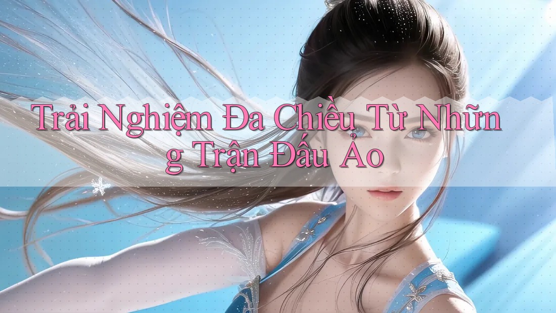 Trải Nghiệm Đa Chiều Từ Những Trận Đấu Ảo