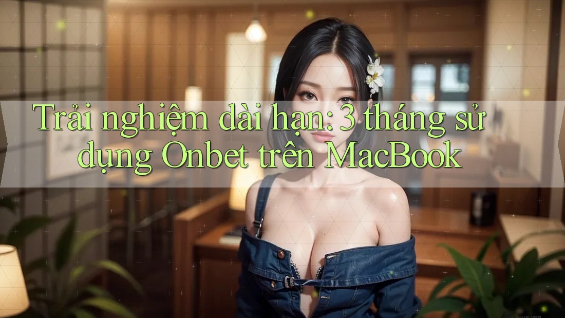 Trải nghiệm dài hạn: 3 tháng sử dụng Onbet trên MacBook Trải nghiệm dài hạn: 3 tháng sử dụng Onbet trên MacBook