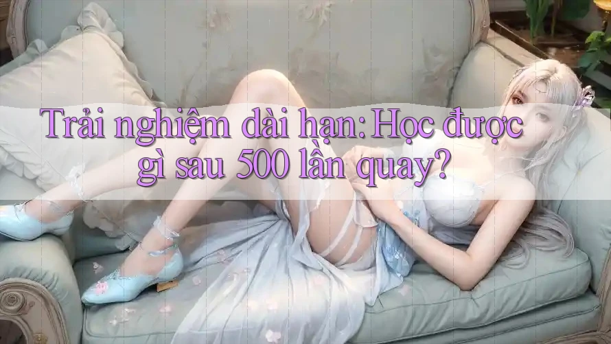 Trải nghiệm dài hạn: Học được gì sau 500 lần quay? Trải nghiệm dài hạn: Học được gì sau 500 lần quay?