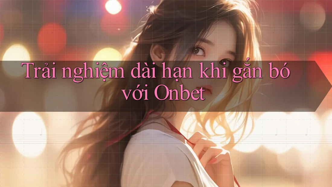 Trải nghiệm dài hạn khi gắn bó với Onbet Trải nghiệm dài hạn khi gắn bó với Onbet