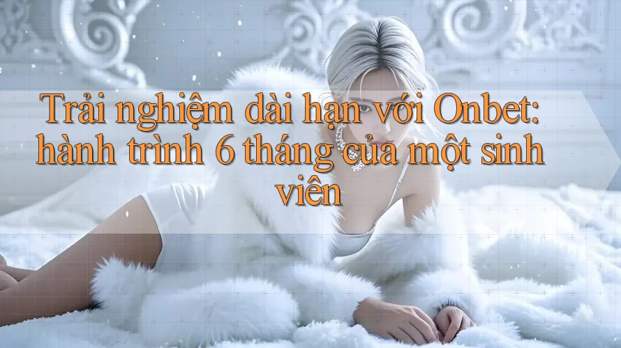 Trải nghiệm dài hạn với Onbet: hành trình 6 tháng của một sinh viên