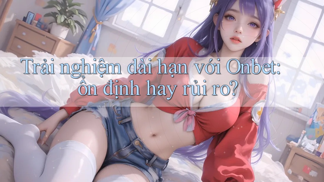 Trải nghiệm dài hạn với Onbet: ổn định hay rủi ro?