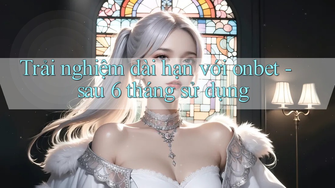 Trải nghiệm dài hạn với onbet - sau 6 tháng sử dụng Trải nghiệm dài hạn với onbet - sau 6 tháng sử dụng