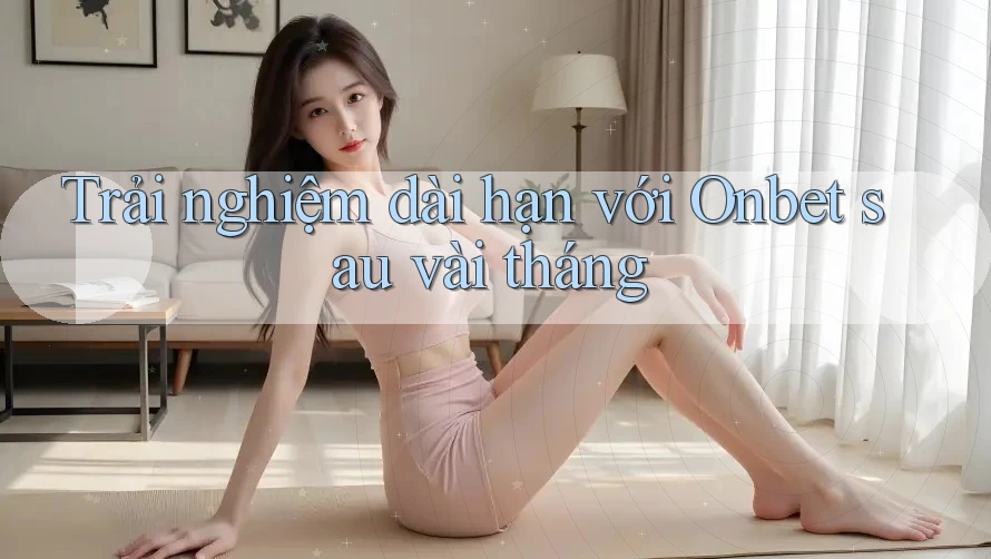 Trải nghiệm dài hạn với Onbet sau vài tháng Trải nghiệm dài hạn với Onbet sau vài tháng
