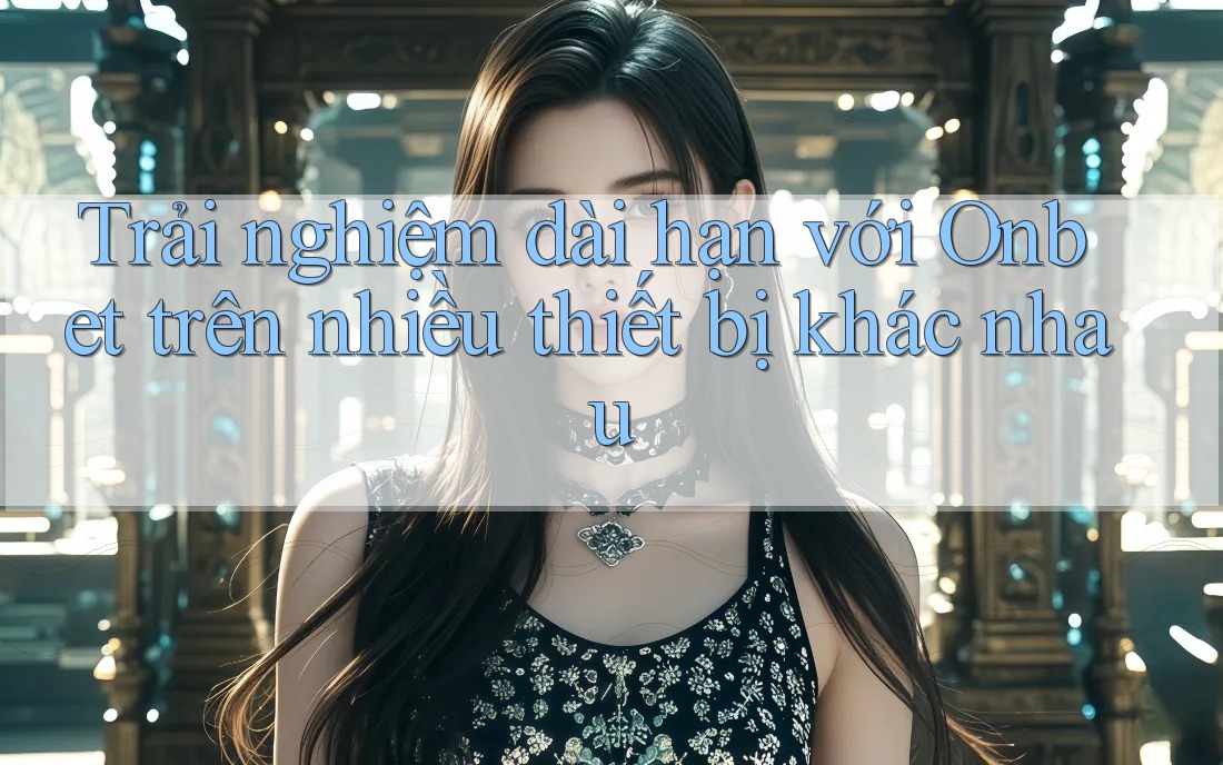 Trải nghiệm dài hạn với Onbet trên nhiều thiết bị khác nhau Trải nghiệm dài hạn với Onbet trên nhiều thiết bị khác nhau