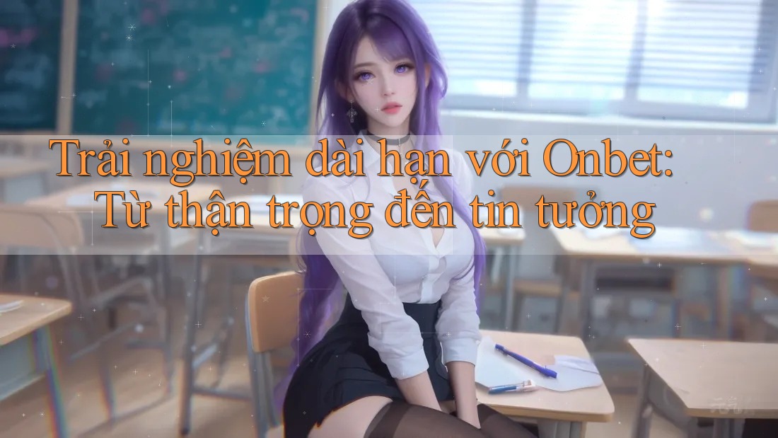 Trải nghiệm dài hạn với Onbet: Từ thận trọng đến tin tưởng Trải nghiệm dài hạn với Onbet: Từ thận trọng đến tin tưởng