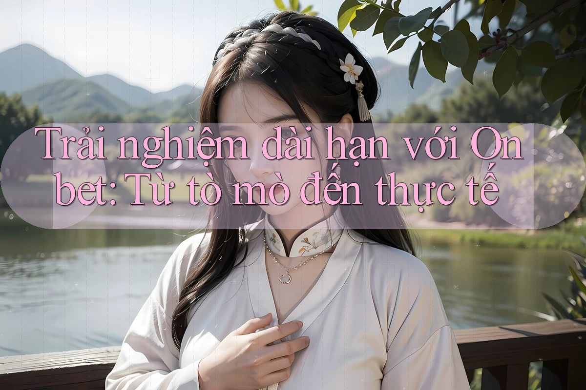 Trải nghiệm dài hạn với Onbet: Từ tò mò đến thực tế Trải nghiệm dài hạn với Onbet: Từ tò mò đến thực tế