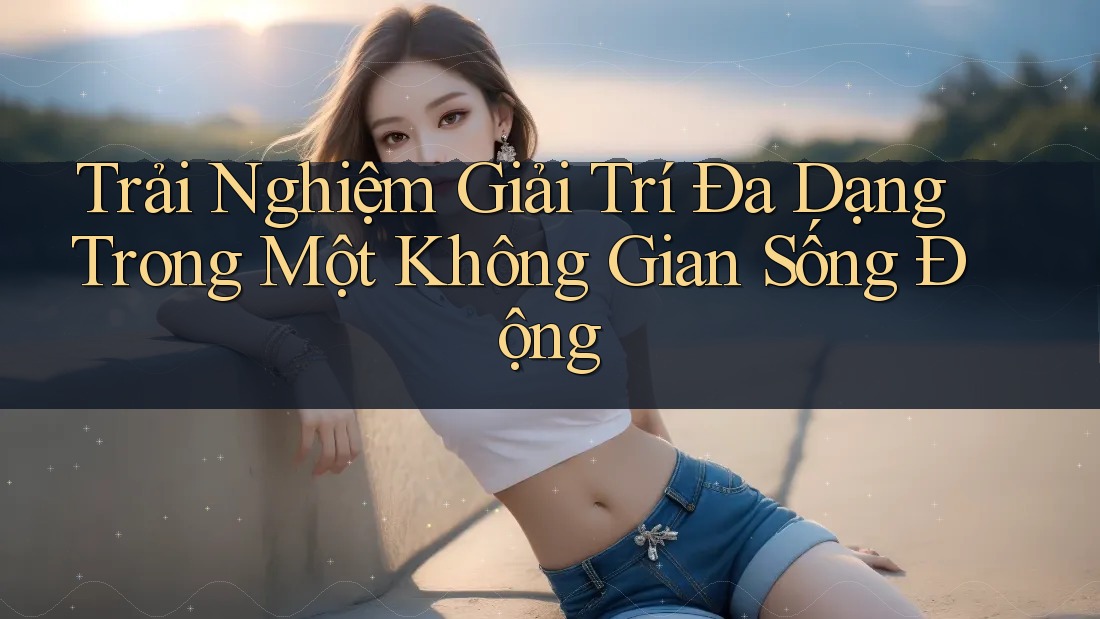 Trải Nghiệm Giải Trí Đa Dạng Trong Một Không Gian Sống Động Trải Nghiệm Giải Trí Đa Dạng Trong Một Không Gian Sống Động
