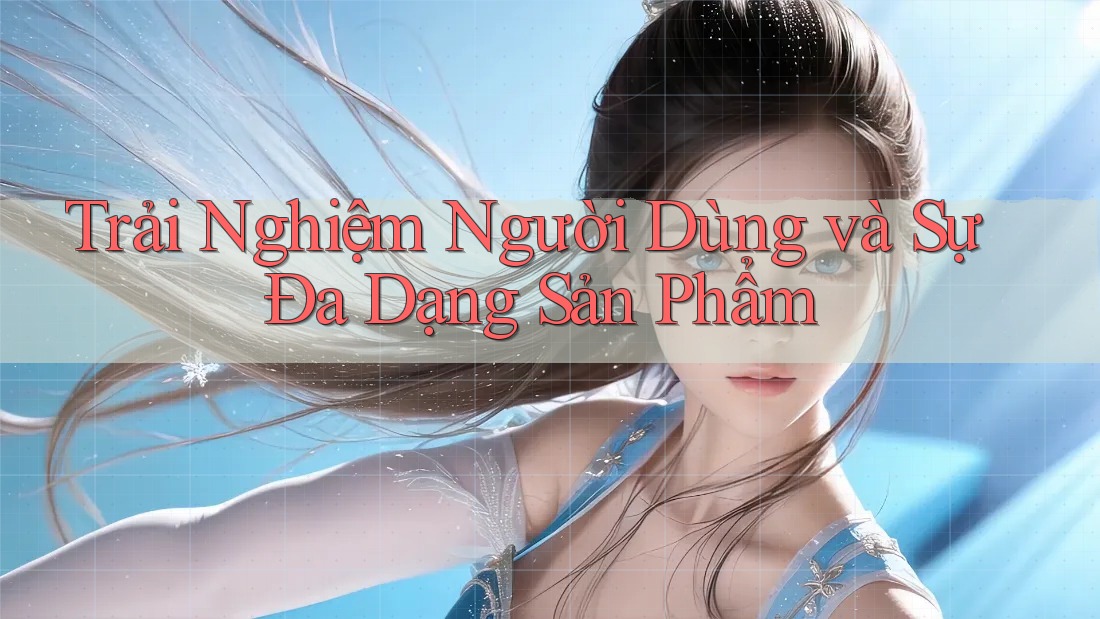 Trải Nghiệm Người Dùng và Sự Đa Dạng Sản Phẩm Trải Nghiệm Người Dùng và Sự Đa Dạng Sản Phẩm