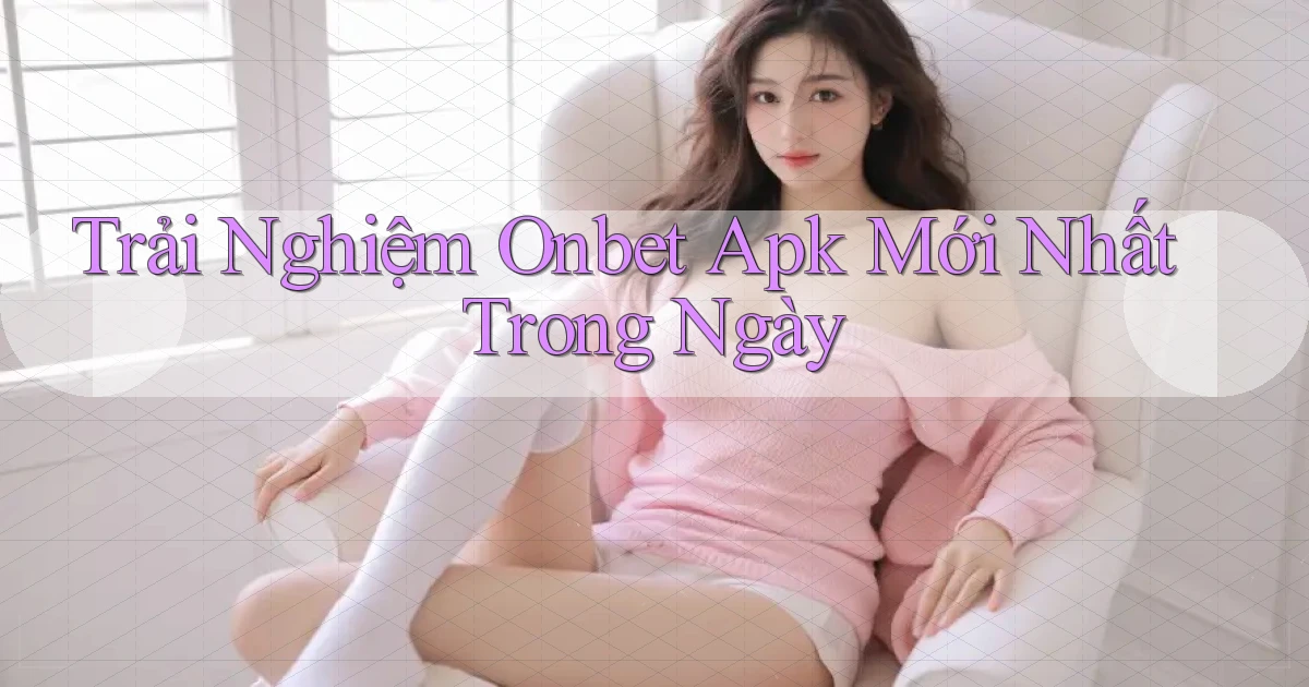 trải nghiệm onbet apk mới nhất trong ngày