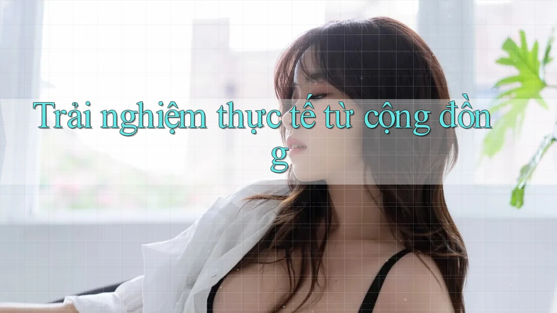 Trải nghiệm thực tế từ cộng đồng Trải nghiệm thực tế từ cộng đồng