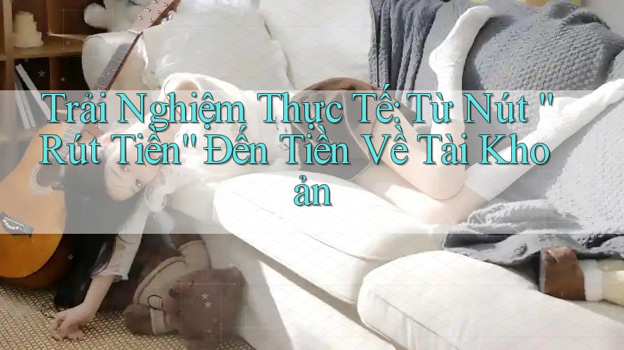 Trải Nghiệm Thực Tế: Từ Nút “Rút Tiền” Đến Tiền Về Tài Khoản Trải Nghiệm Thực Tế: Từ Nút “Rút Tiền” Đến Tiền Về Tài Khoản