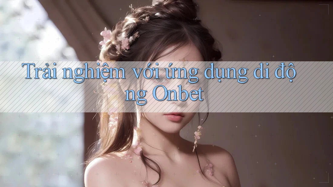 Trải nghiệm với ứng dụng di động Onbet Trải nghiệm với ứng dụng di động Onbet