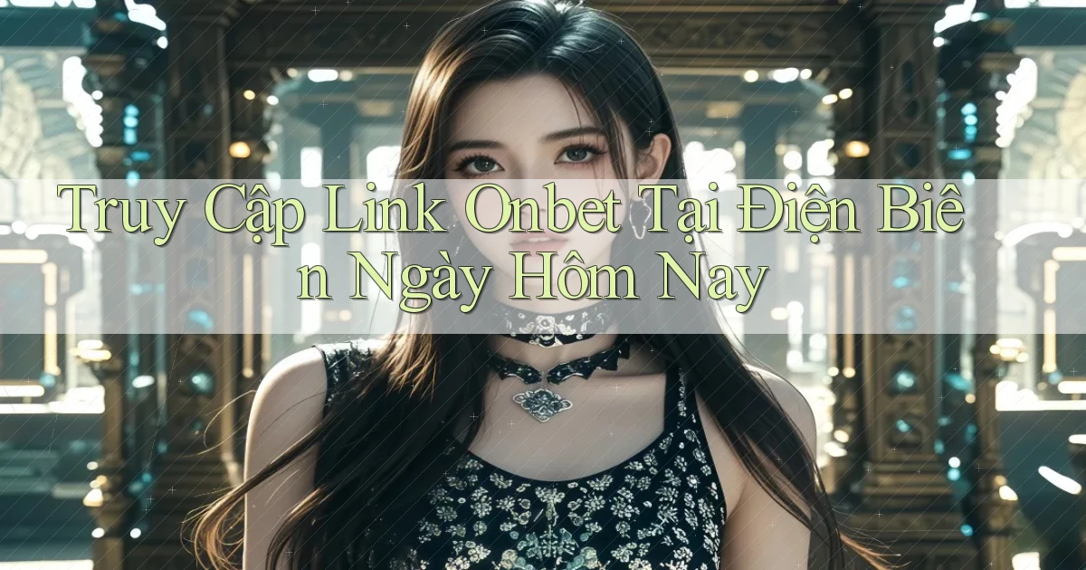 truy cập link onbet tại Điện Biên ngày hôm nay