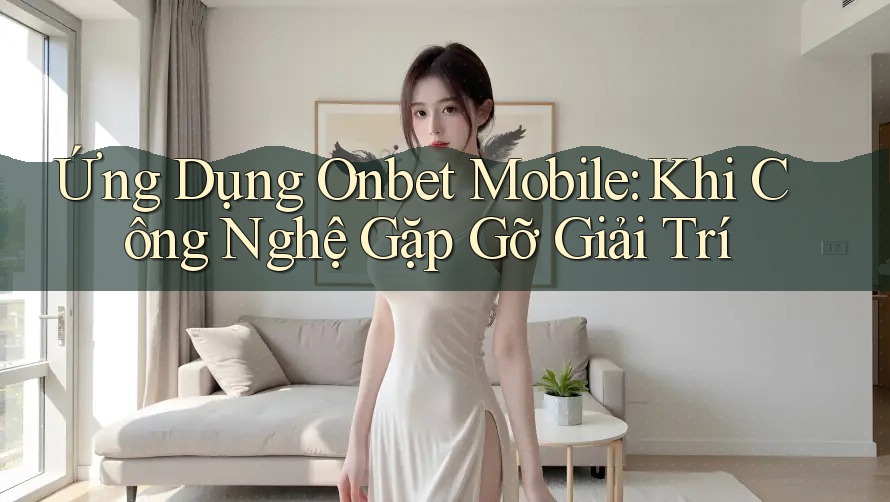 Ứng Dụng Onbet Mobile: Khi Công Nghệ Gặp Gỡ Giải Trí Ứng Dụng Onbet Mobile: Khi Công Nghệ Gặp Gỡ Giải Trí