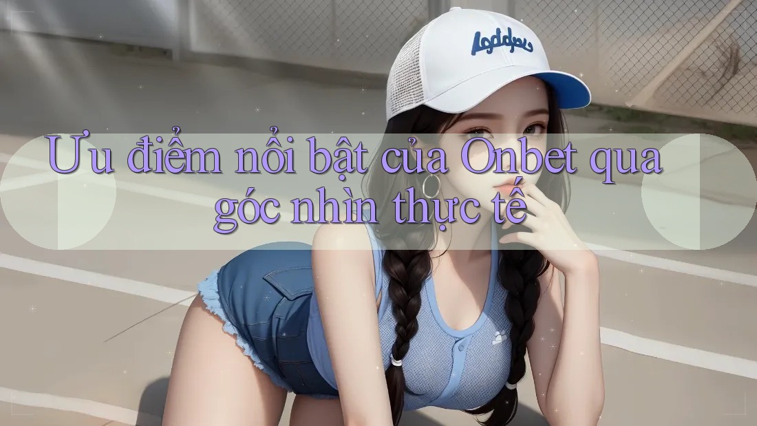 Ưu điểm nổi bật của Onbet qua góc nhìn thực tế Ưu điểm nổi bật của Onbet qua góc nhìn thực tế