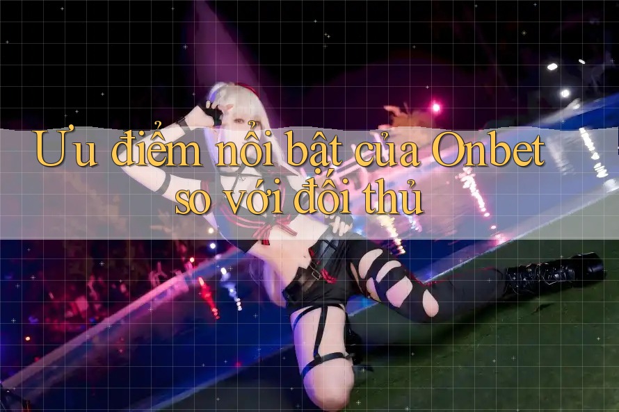 Ưu điểm nổi bật của Onbet so với đối thủ Ưu điểm nổi bật của Onbet so với đối thủ