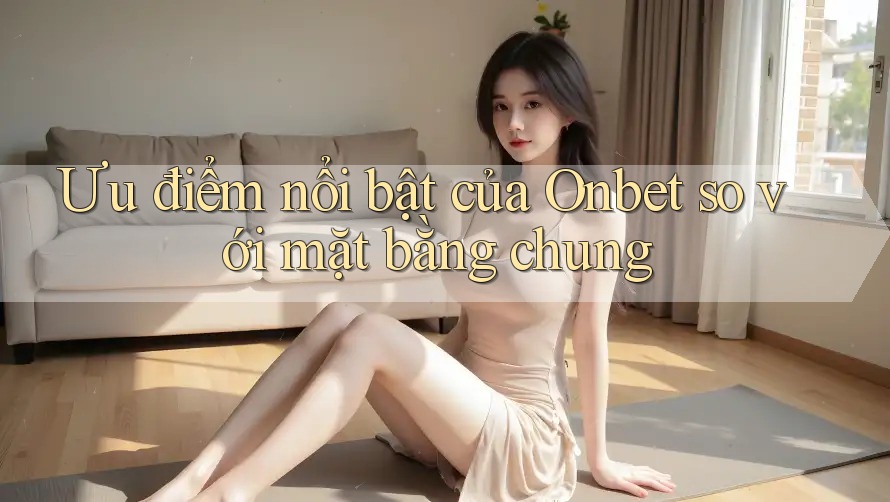 Ưu điểm nổi bật của Onbet so với mặt bằng chung
