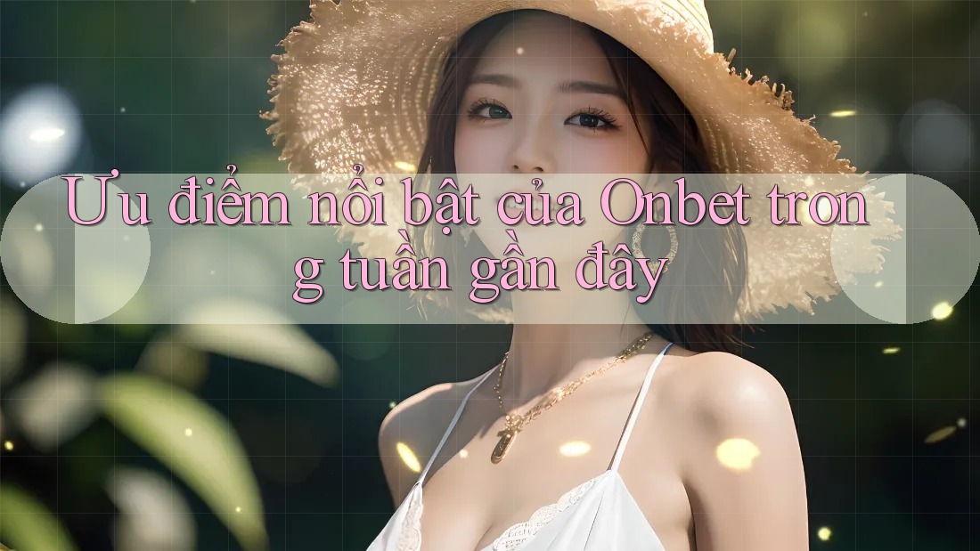 Ưu điểm nổi bật của Onbet trong tuần gần đây Ưu điểm nổi bật của Onbet trong tuần gần đây