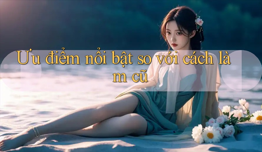 Ưu điểm nổi bật so với cách làm cũ