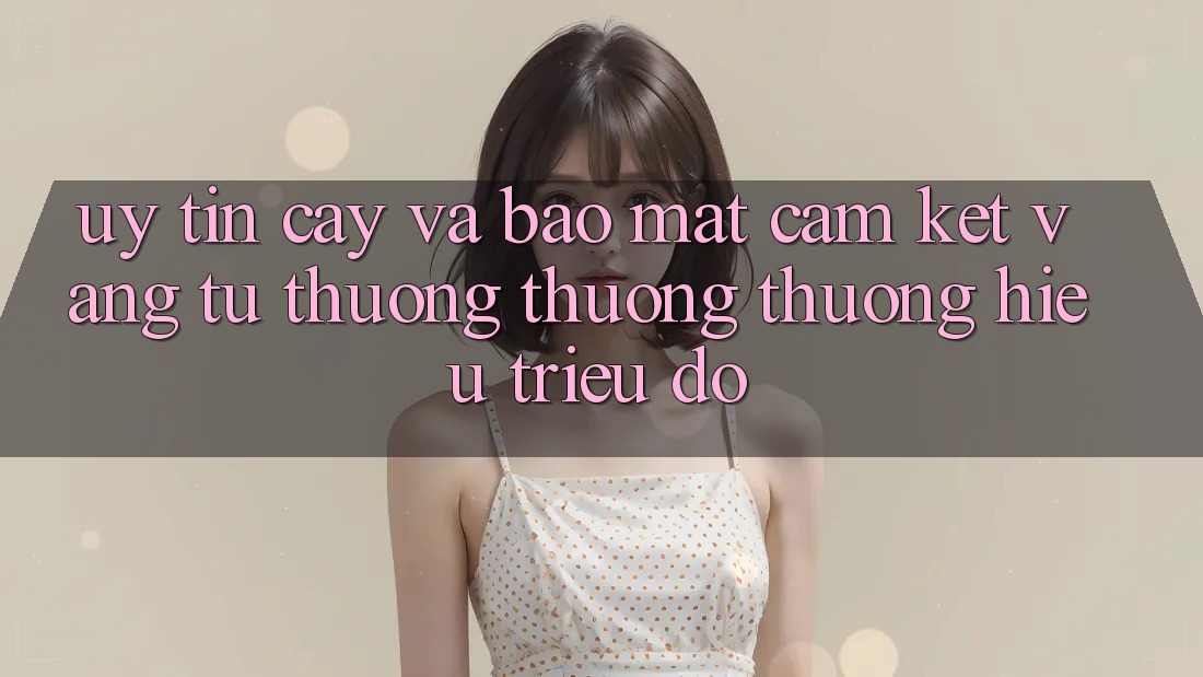 Uy tín cậy Và Bảo Mật: Cam Kết Vàng Từ Thương thương thương Hiệu Triệu Đô Uy tín cậy Và Bảo Mật: Cam Kết Vàng Từ Thương thương thương Hiệu Triệu Đô