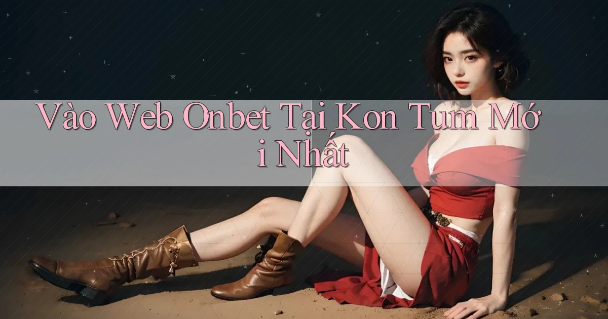 vào web onbet tại Kon Tum mới nhất