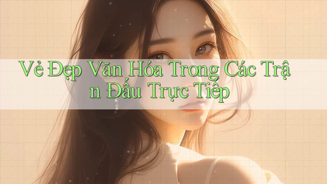 Vẻ Đẹp Văn Hóa Trong Các Trận Đấu Trực Tiếp Vẻ Đẹp Văn Hóa Trong Các Trận Đấu Trực Tiếp