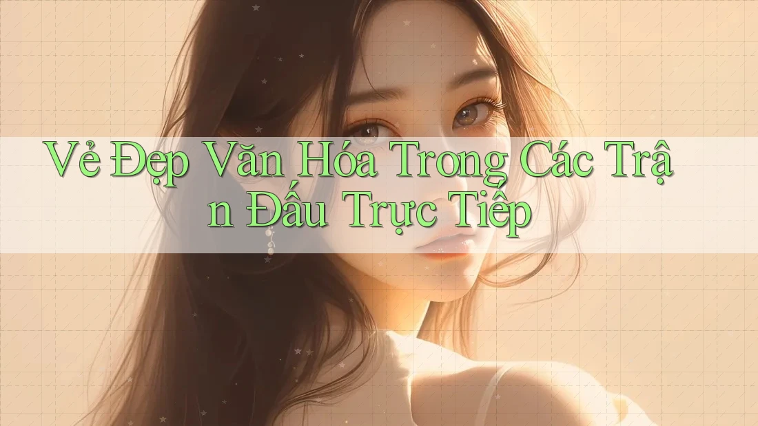 Vẻ Đẹp Văn Hóa Trong Các Trận Đấu Trực Tiếp