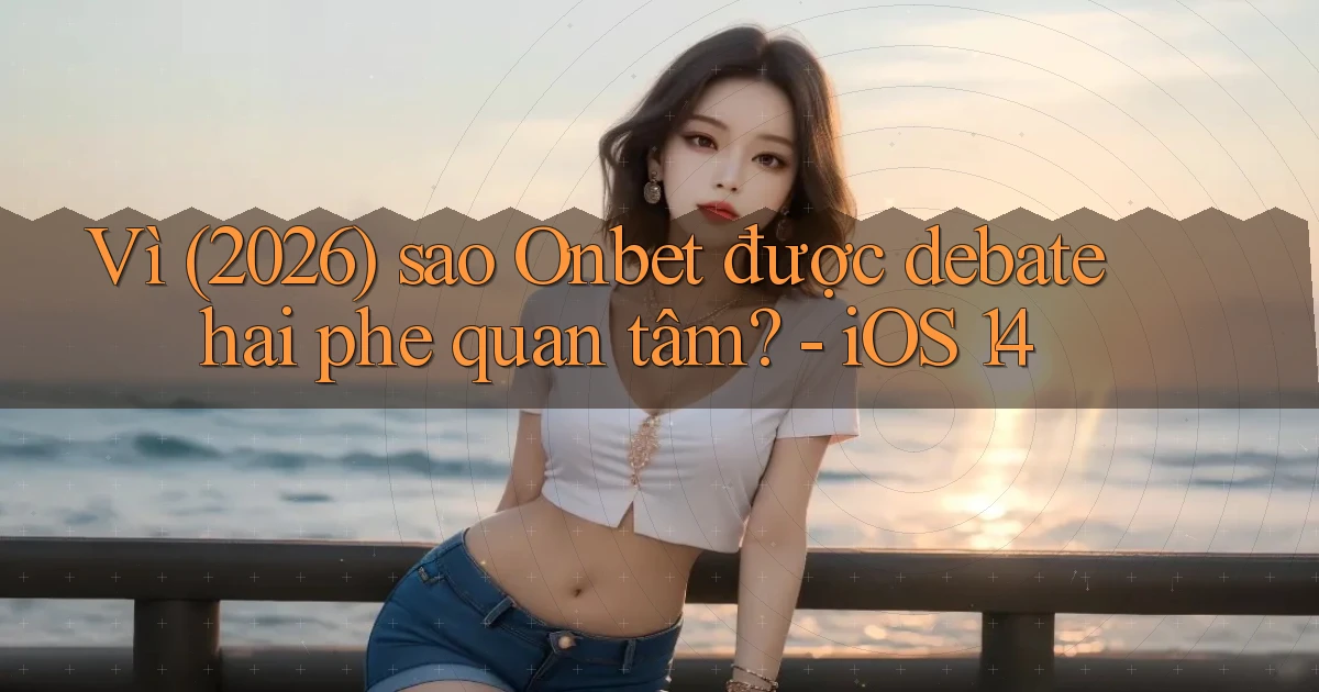Vì (2026) sao Onbet được debate hai phe quan tâm   iOS 14