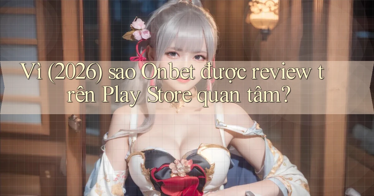 Vì (2026) sao Onbet được review trên Play Store quan tâm
