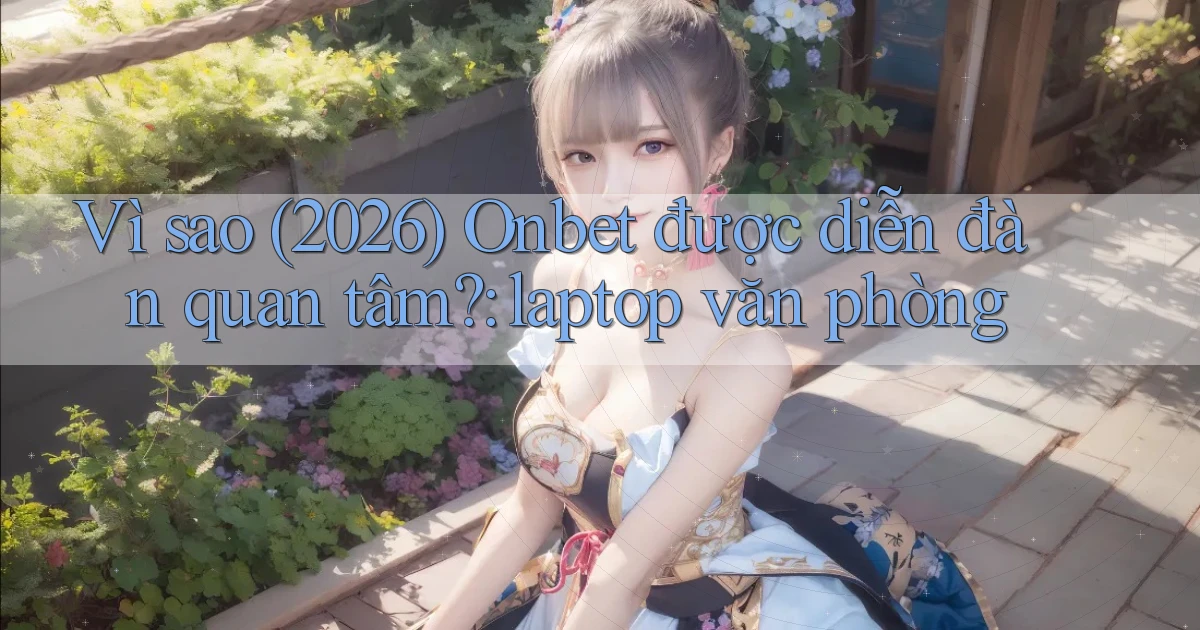 Vì sao (2026) Onbet được diễn đàn quan tâm laptop văn phòng