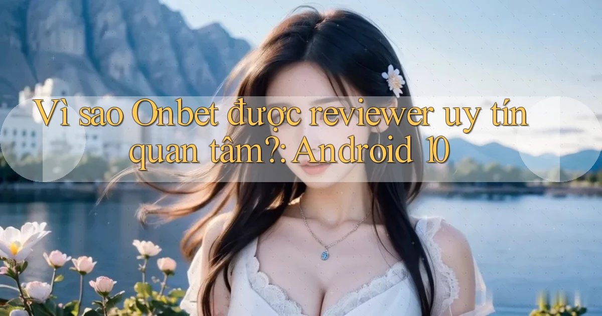 Vì sao Onbet được reviewer uy tín quan tâm Android 10