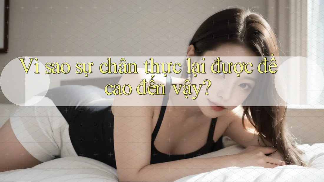 Vì sao sự chân thực lại được đề cao đến vậy? Vì sao sự chân thực lại được đề cao đến vậy?