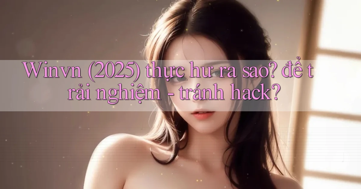 Winvn (2025) thực hư ra sao để trải nghiệm   tránh hack