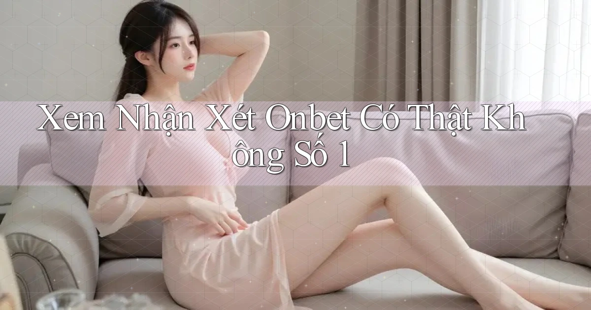 xem nhận xét onbet có thật không số 1