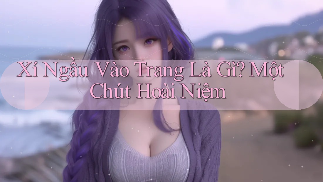 Xí Ngầu Vào Trang Là Gì? Một Chút Hoài Niệm Xí Ngầu Vào Trang Là Gì? Một Chút Hoài Niệm
