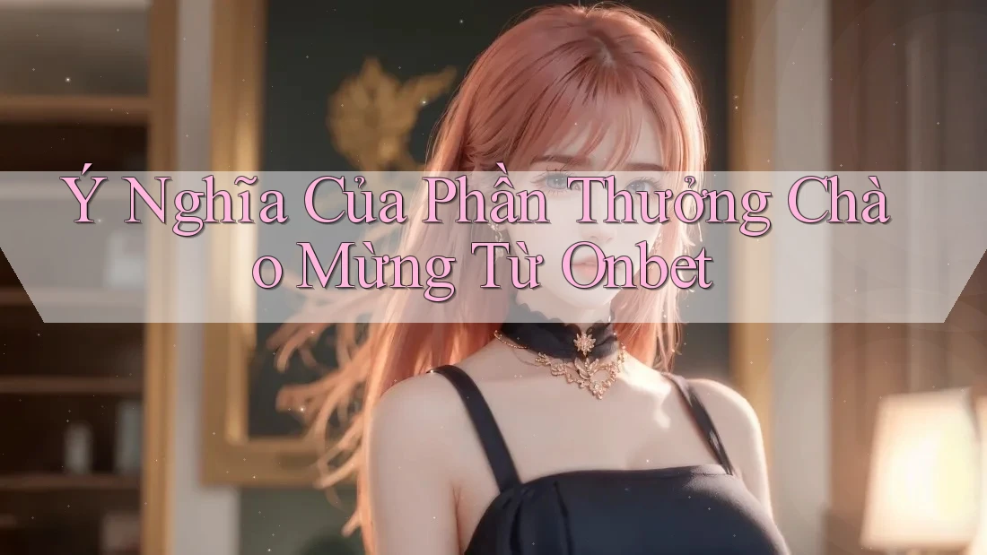 Ý Nghĩa Của Phần Thưởng Chào Mừng Từ Onbet Ý Nghĩa Của Phần Thưởng Chào Mừng Từ Onbet